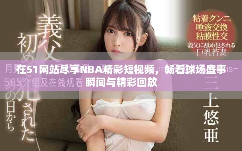 在51网站尽享NBA精彩短视频，畅看球场盛事瞬间与精彩回放