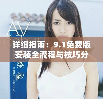 详细指南：9.1免费版安装全流程与技巧分享
