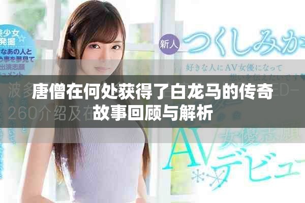 唐僧在何处获得了白龙马的传奇故事回顾与解析