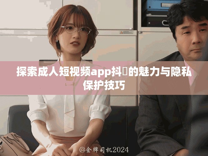 探索成人短视频app抖抈的魅力与隐私保护技巧