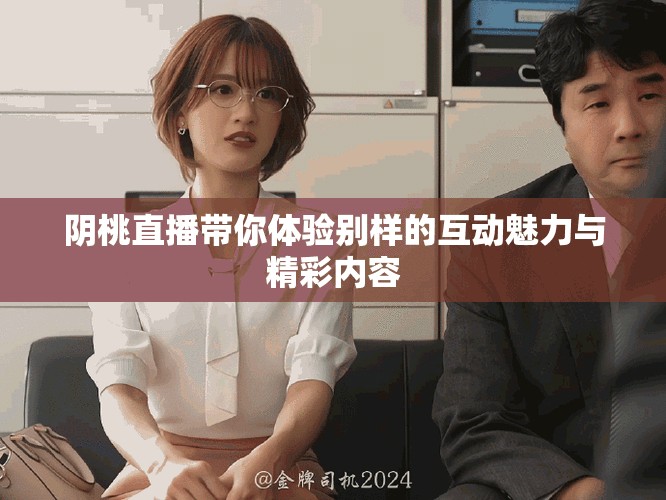 阴桃直播带你体验别样的互动魅力与精彩内容