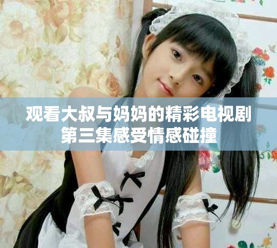 观看大叔与妈妈的精彩电视剧第三集感受情感碰撞
