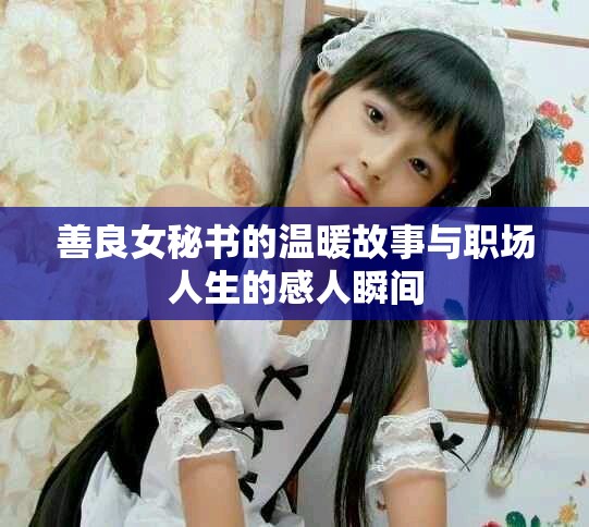 善良女秘书的温暖故事与职场人生的感人瞬间