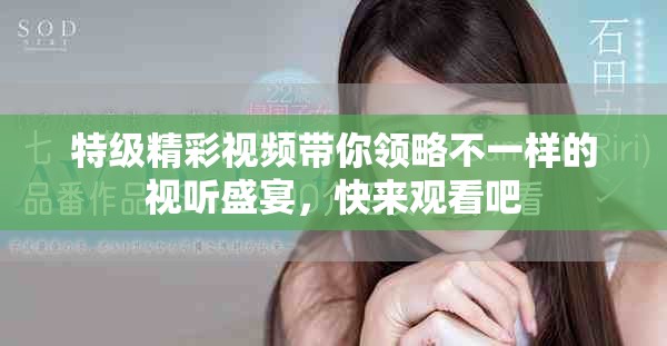 特级精彩视频带你领略不一样的视听盛宴，快来观看吧