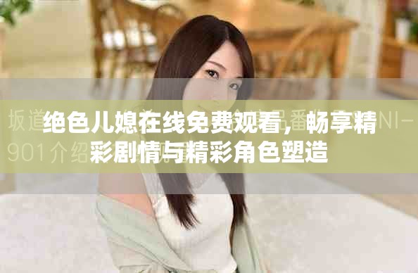 绝色儿媳在线免费观看，畅享精彩剧情与精彩角色塑造