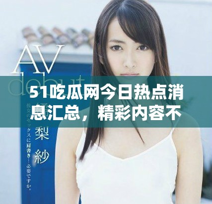 51吃瓜网今日热点消息汇总，精彩内容不容错过
