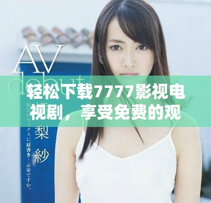 轻松下载7777影视电视剧，享受免费的观影体验