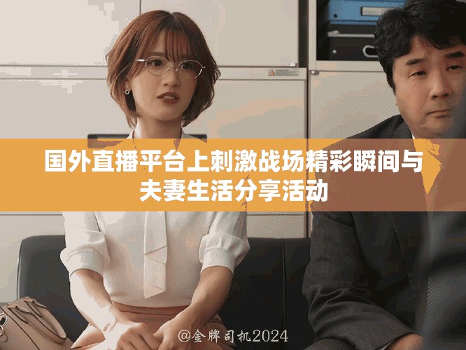 国外直播平台上刺激战场精彩瞬间与夫妻生活分享活动