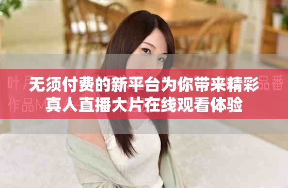 无须付费的新平台为你带来精彩真人直播大片在线观看体验