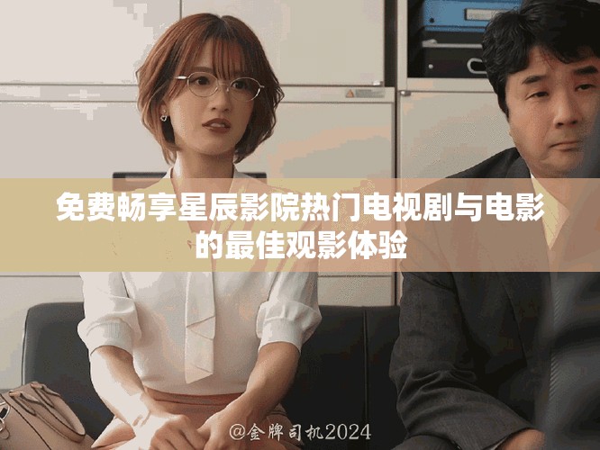 免费畅享星辰影院热门电视剧与电影的最佳观影体验