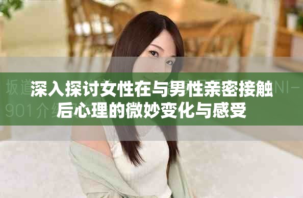 深入探讨女性在与男性亲密接触后心理的微妙变化与感受