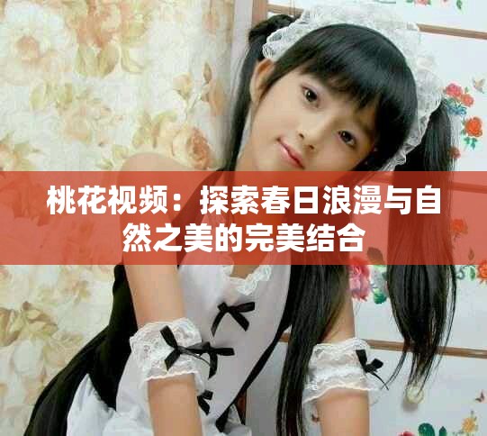 桃花视频：探索春日浪漫与自然之美的完美结合