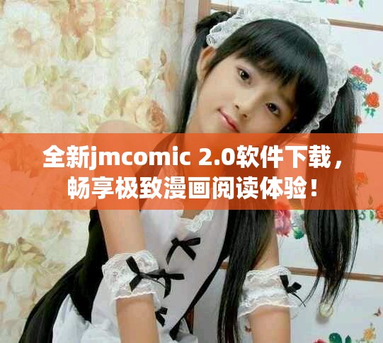 全新jmcomic 2.0软件下载，畅享极致漫画阅读体验！