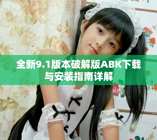 全新9.1版本破解版ABK下载与安装指南详解