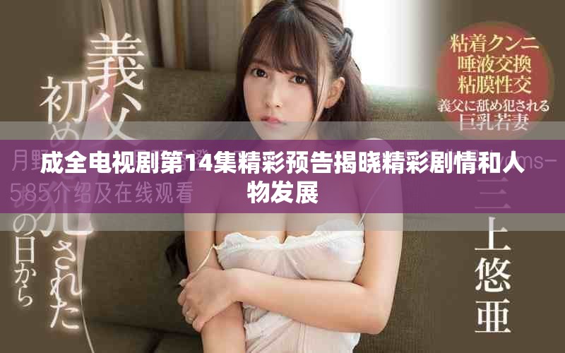 成全电视剧第14集精彩预告揭晓精彩剧情和人物发展