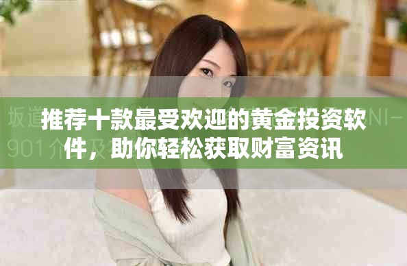 推荐十款最受欢迎的黄金投资软件，助你轻松获取财富资讯