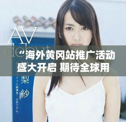 “海外黄冈站推广活动盛大开启 期待全球用户共同参与”