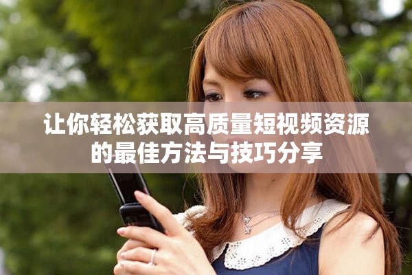 让你轻松获取高质量短视频资源的最佳方法与技巧分享
