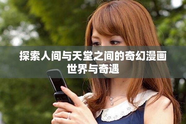 探索人间与天堂之间的奇幻漫画世界与奇遇