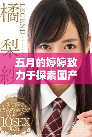 五月的婷婷致力于探索国产天堂的色彩与文化魅力