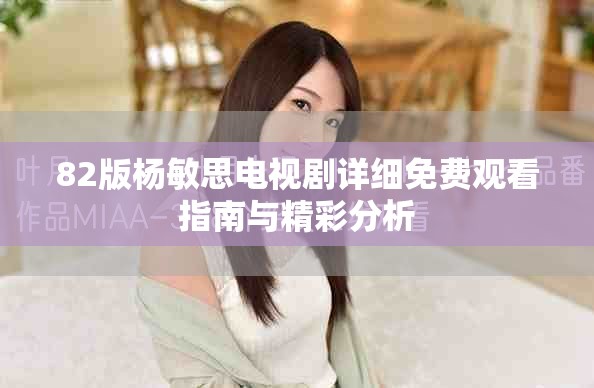 82版杨敏思电视剧详细免费观看指南与精彩分析