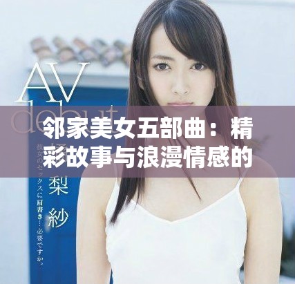 邻家美女五部曲：精彩故事与浪漫情感的完美结合