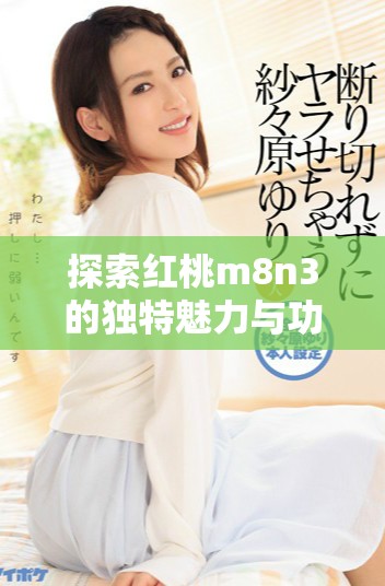 探索红桃m8n3的独特魅力与功能深度解析