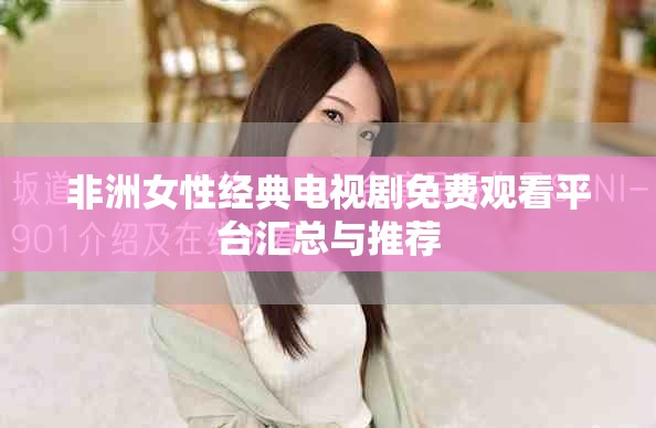非洲女性经典电视剧免费观看平台汇总与推荐