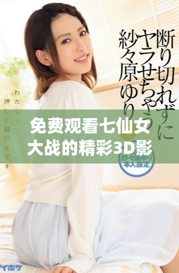 免费观看七仙女大战的精彩3D影片详情揭秘