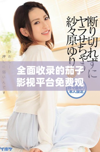 全面收录的茄子影视平台免费观看电视剧资源推荐