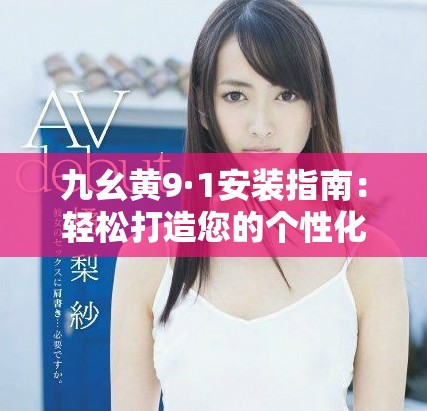 九幺黄9·1安装指南：轻松打造您的个性化应用体验
