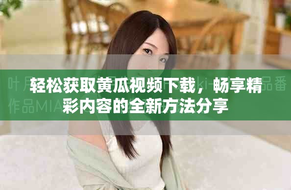 轻松获取黄瓜视频下载，畅享精彩内容的全新方法分享