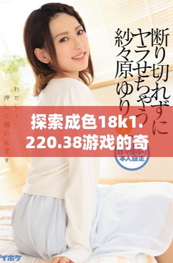 探索成色18k1.220.38游戏的奇妙世界与精彩内容
