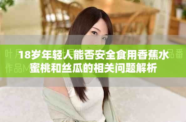 18岁年轻人能否安全食用香蕉水蜜桃和丝瓜的相关问题解析