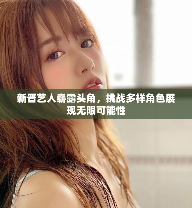 新晋艺人崭露头角，挑战多样角色展现无限可能性