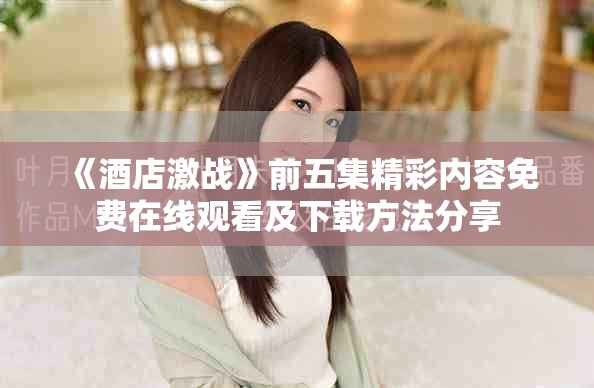 《酒店激战》前五集精彩内容免费在线观看及下载方法分享