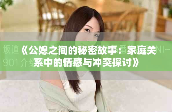 《公媳之间的秘密故事：家庭关系中的情感与冲突探讨》