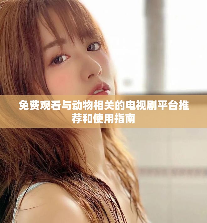 免费观看与动物相关的电视剧平台推荐和使用指南