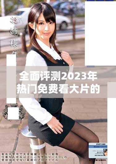 全面评测2023年热门免费看大片的软件下载推荐与使用指南