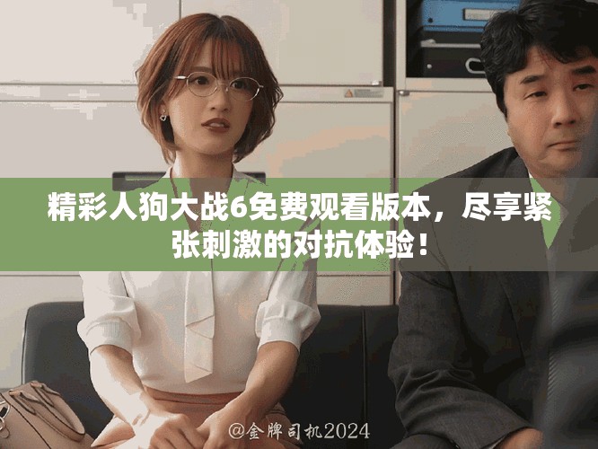 精彩人狗大战6免费观看版本，尽享紧张刺激的对抗体验！