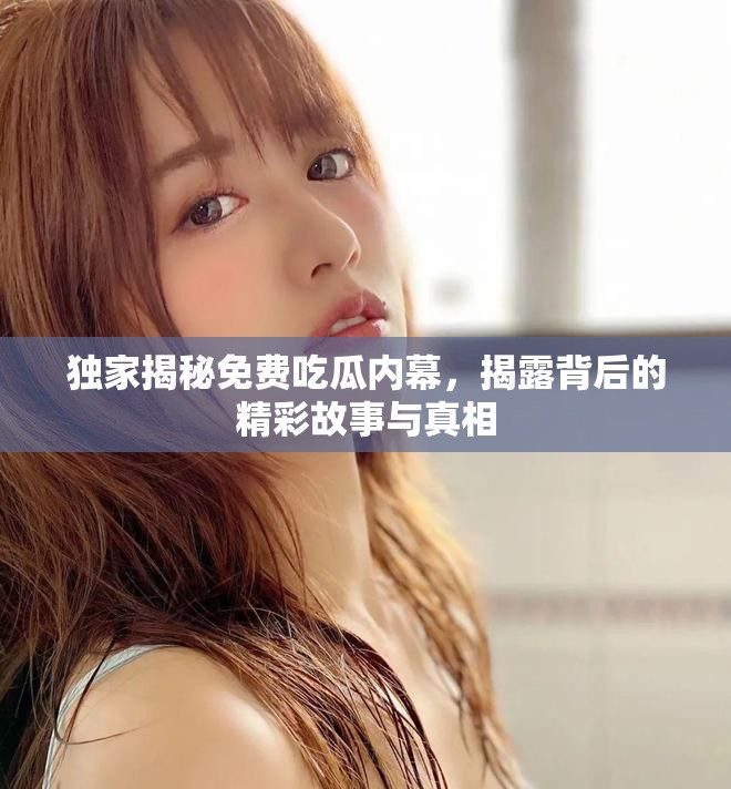 独家揭秘免费吃瓜内幕，揭露背后的精彩故事与真相