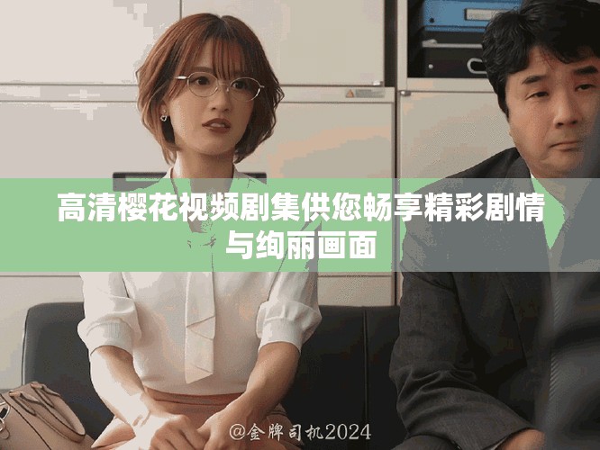 高清樱花视频剧集供您畅享精彩剧情与绚丽画面