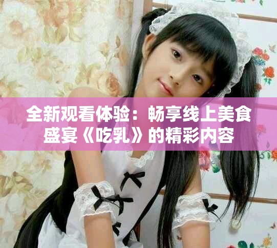 全新观看体验：畅享线上美食盛宴《吃乳》的精彩内容