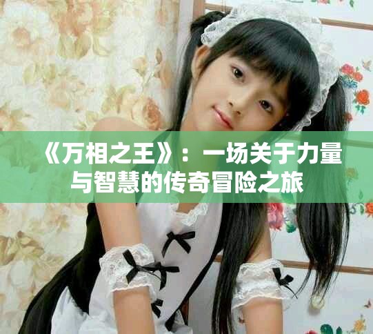 《万相之王》：一场关于力量与智慧的传奇冒险之旅