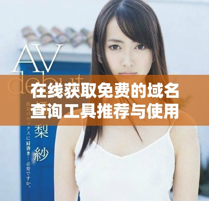 在线获取免费的域名查询工具推荐与使用技巧