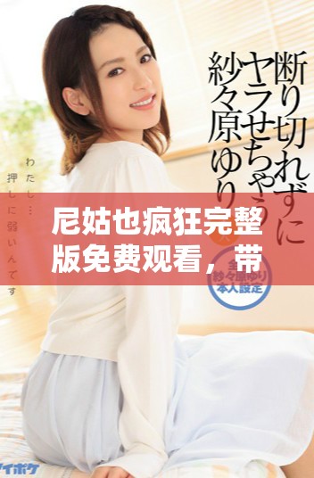 尼姑也疯狂完整版免费观看，带你体验不一样的幽默与感动