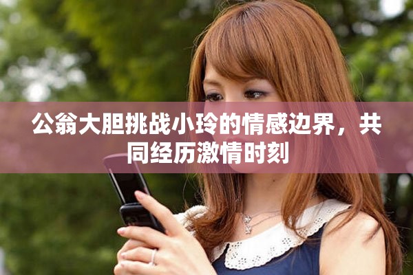 公翁大胆挑战小玲的情感边界，共同经历激情时刻