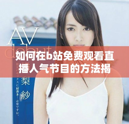 如何在b站免费观看直播人气节目的方法揭秘