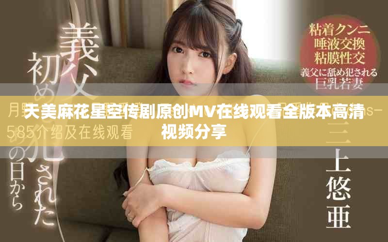 天美麻花星空传剧原创MV在线观看全版本高清视频分享
