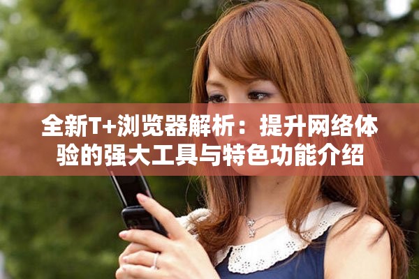 全新T+浏览器解析：提升网络体验的强大工具与特色功能介绍